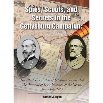 Spies, Scouts, and Secrets in the Gettysburg Campaign: How the Critical Role of Intelligence Impacted the Outcome of Lee's Invasion of the North, June-July 1863