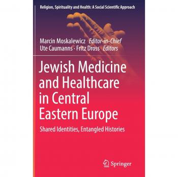 Jewish Medicine and Healthcare in Central Eastern Europe: Shared Identities, Entangled Histories (Religion, Spirituality and Health: A Social Scientific Approach, 3, Band 3)