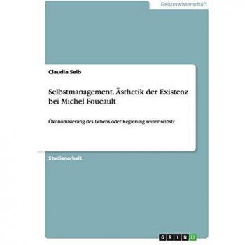 Selbstmanagement. Ästhetik der Existenz bei Michel Foucault: Ökonomisierung des Lebens oder Regierung seiner selbst?