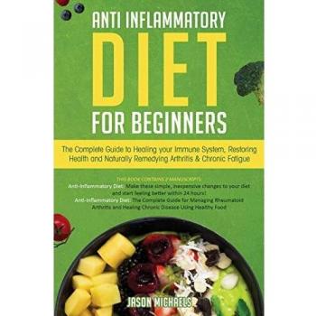 Anti-Inflammatory Diet for Beginners: The Complete Guide to Healing Your Immune System, Restoring Health and Naturally Rem-edying Arthritis & Chronic Fatigue