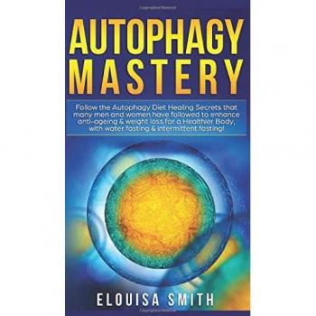 Autophagy Mastery: Follow the Autophagy Diet Healing Secrets That Many Men and Women Have Followed to Enhance Anti-Aging & Weight Loss for a Healthier Body, With Water Fasting & Intermittent Fasting!