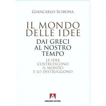 Il mondo delle idee. Dai Greci al nostro tempo. Le idee costruiscono il mondo e lo distruggono