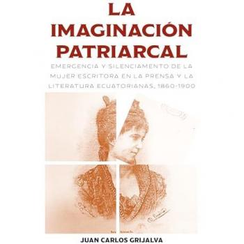 La imaginación patriarcal: Emergencia y silenciamento de la mujer escritora en la prensa y la literatura ecuatorianas, 1860-1900 (Literature and Culture)