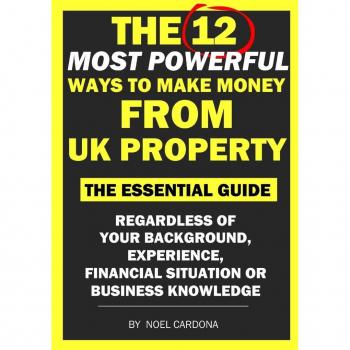 Cardona, Noel: The 12 Most Powerful Ways of Making Money From UK Property