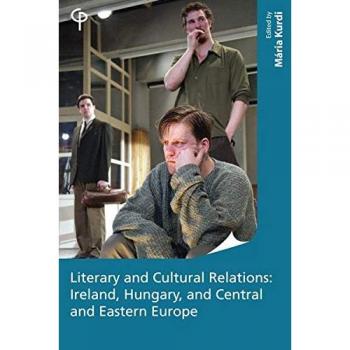 Literary and Cultural Relations: Ireland, Hungary and Central and Eastern Europe (Carysfort Press Ltd., Band 214)
