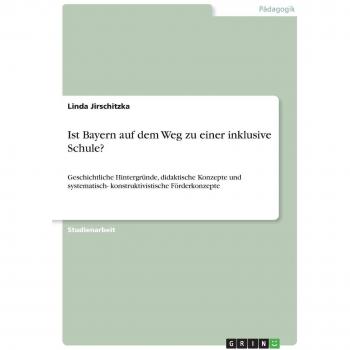 Ist Bayern auf dem Weg zu einer inklusive Schule?: Geschichtliche Hintergründe, didaktische Konzepte und systematisch