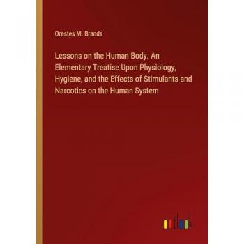 Lessons on the Human Body. An Elementary Treatise Upon Physiology, Hygiene, and the Effects of Stimulants and Narcotics on the Human System