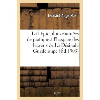 La Lèpre, douze années de pratique à l'hospice des lépreux de La Désirade. Guadeloupe (Sciences)
