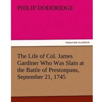 The Life of Col. James Gardiner Who Was Slain at the Battle of Prestonpans, September 21, 1745