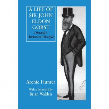 A Life of Sir John Eldon Gorst: Disraeli's Awkward Disciple (British Politics and Society)