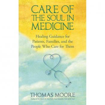 Thomas Moore Care Of The Soul In Medicine: Healing Guidance For Patients, Families, And The People Who Care For Them