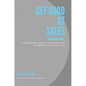 Get Good At Sales: A Fundamental Guide to Guarantee Your Success in Sales and in Life