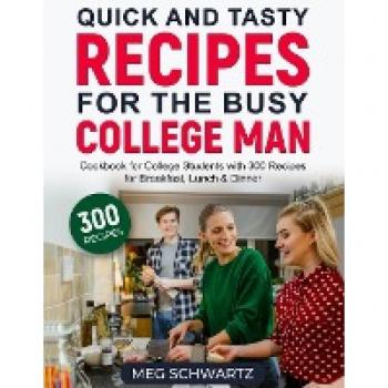 Quick and Tasty Recipes for the Busy College Man: Cookbook for College Students with 300 Recipes for Breakfast, Lunch & Dinner