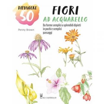 Dipingere 50 fiori ad acquarello. Da forme semplici a splendidi d...