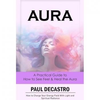 Aura: A Practical Guide to How to See Feel & Heal the Aura (How to Charge Your Energy Field With Light and Spiritual Radiance)
