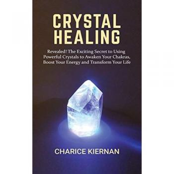 Crystal Healing: Revealed! The Exciting Secret to Using Powerful Crystals to Awaken Your Chakras, Boost Your Energy and Transform Your Life