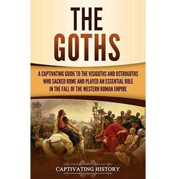 The Goths: A Captivating Guide to the Visigoths and Ostrogoths Who Sacked Rome and Played an Essential Role in the Fall of the Western Roman Empire
