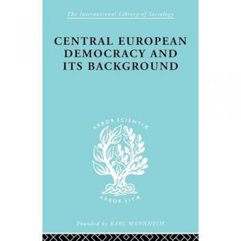 Central European Democracy and its Background: Economic and Political Group Organizations (International Library of Sociology)