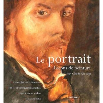 Jean-Claude Gérodez Le Portrait : Leçons De Peinture, Ressemblance Et Vraisemblance, Notions Techniques Fondamentales, Le Peintre Et Ses Modèles, Séances En Atelier