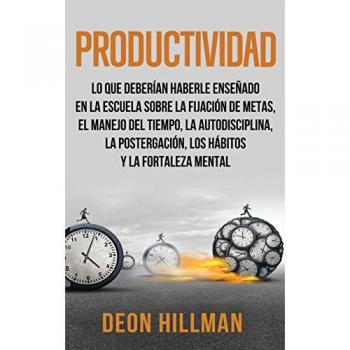 Productividad: Lo que deberían haberle enseñado en la escuela sobre la fijación de metas, el manejo del tiempo, la autodisciplina, la postergación, los hábitos y la fortaleza mental