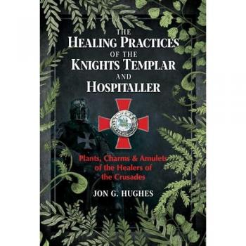 The Healing Practices of the Knights Templar and Hospitaller : Plants, Charms, and Amulets of the Healers of the Crusades
