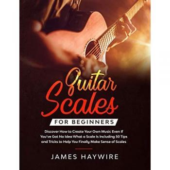 Guitar Scales for Beginners Discover How to Create Your Own Music Even If You've Got No Idea What a Scale Is, Including 50 Tips and Tricks to Help You ... Sense Of Scales And Supercharge Your Playing