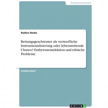 Rettungsgeschwister als verwerfliche Instrumentalisierung oder lebensrettende Chance? Embyronenselektion und ethische Probleme