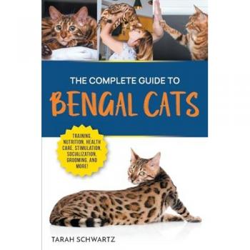 The Complete Guide to Bengal Cats: Training, Nutrition, Health Care, Mental Stimulation, Socialization, Grooming, and Loving Your New Bengal Cat