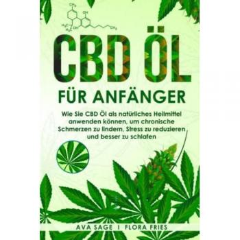 CBD Öl für Anfänger: Wie Sie CBD Öl als natürliches Heilmittel anwenden können, um chronische Schmerzen zu lindern, Stress zu reduzieren und besser zu schlafen