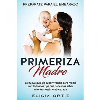 PRIMERIZA MADRE: PREPÁRATE PARA EL EMBRAZO: La nueva guía de supervivencia para mamá con todos los tips que necesitas saber mientras estás embarazada
