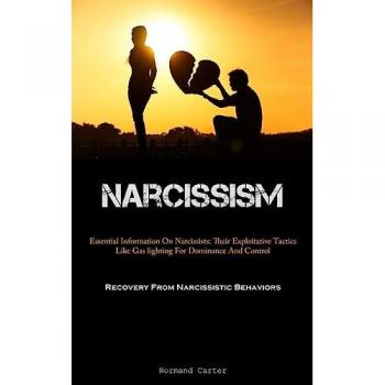 Narcissism: Essential Information On Narcissists: Their Exploitative Tactics Like Gas lighting For Dominance And Control (Recovery From Narcissistic Behaviors)