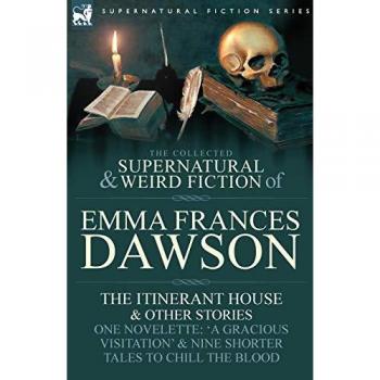 The Collected Supernatural and Weird Fiction of Emma Frances Dawson: The Itinerant House and Other Stories-One Novelette: 'a Gracious Visitation' and