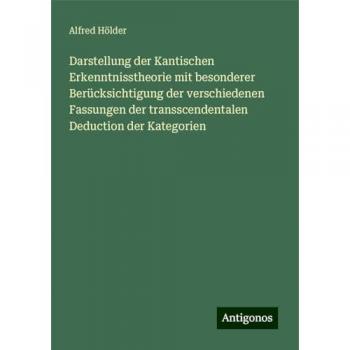 Darstellung der Kantischen Erkenntnisstheorie mit besonderer Berücksichtigung der verschiedenen Fassungen der transscendentalen Deduction der Kategorien