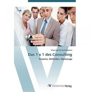 Das 1 x 1 des Consulting: Prozesse, Methoden, Werkzeuge
