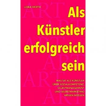 Lioba Werth Als Künstler Erfolgreich Sein: Was Sie Als Künstler Über Sozialkompetenz, Selbstmanagement Und Selbstmarketing Wissen Müssen