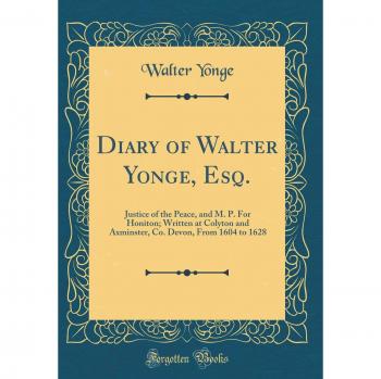 Diary of Walter Yonge, Esq.: Justice of the Peace, and M. P. For Honiton; Written at Colyton and Axminster, Co. Devon, From 1604 to 1628