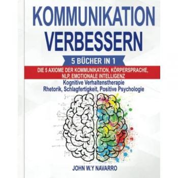 KOMMUNIKATION VERBESSERN: 5 BÜCHER IN 1: Die 5 Axiome der Kommunikation, Körpersprache, NLP, Emotionale Intelligenz, Kognitive Verhaltenstherapie Rhetorik, Schlagfertigkeit, Positive Psychologie