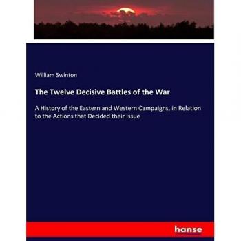 The Twelve Decisive Battles of the War: A History of the Eastern and Western Campaigns, in Relation to the Actions that Decided their Issue