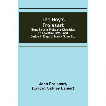 The Boy's Froissart: Chronicles of Adventure and Battle in England, France, and Spain