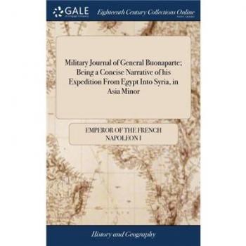 Military Journal of General Buonaparte; Being a Concise Narrative of his Expedition From Egypt Into Syria, in Asia Minor : Giving a Succinct Account of the Various Marches, Battles