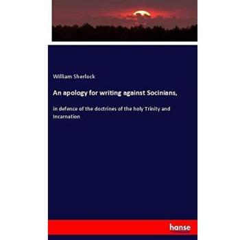 An apology for writing against Socinians,: in defence of the doctrines of the holy Trinity and Incarnation
