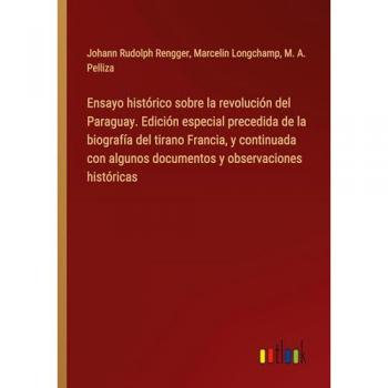 Ensayo histórico sobre la revolución del Paraguay. Edición especial precedida de la biografía del tirano Francia, y continuada con algunos documentos y observaciones históricas