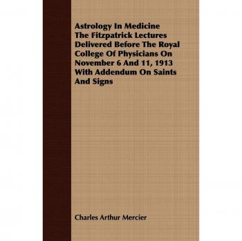 Astrology In Medicine The Fitzpatrick Lectures Delivered Before The Royal College Of Physicians On November 6 And 11, 1913 With Addendum On Saints And Signs