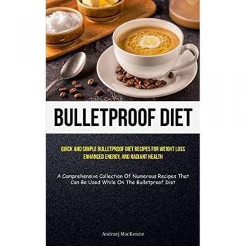 Bulletproof Diet: Quick And Simple Bulletproof Diet Recipes For Weight Loss, Enhanced Energy, And Radiant Health (A Comprehensive Collection Of ... Can Be Used While On The Bulletproof Diet)