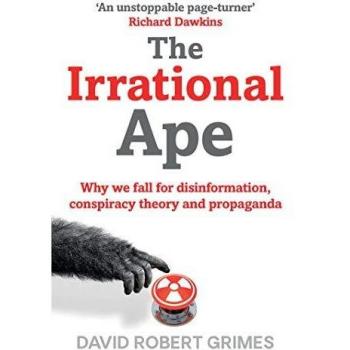 Grimes, D: Irrational Ape: Why We Fall for Disinformation, Conspiracy Theory and Propaganda
