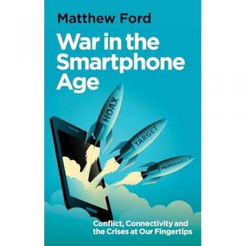 War in the Smartphone Age : Conflict, Connectivity and the Crises at Our Fingertips