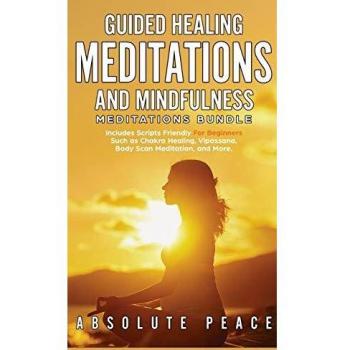 Guided Healing Meditations And Mindfulness Meditations Bundle: Includes Scripts Friendly For Beginners Such as Chakra Healing, Vipassana, Body Scan Meditation, and More.
