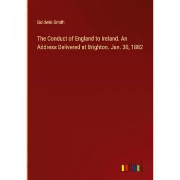 The Conduct of England to Ireland. An Address Delivered at Brighton. Jan. 30, 1882