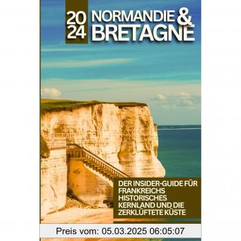 Normandie Und Bretagne Reiseführer 2024: Der Insider-Guide Für Frankreichs Historisches Kernland Und Die Zerklüftete Küste
