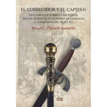 El corregidor y el capitán: documentos sobre la represión de los moriscos en el reino de Granada a comienzos del siglo XVI